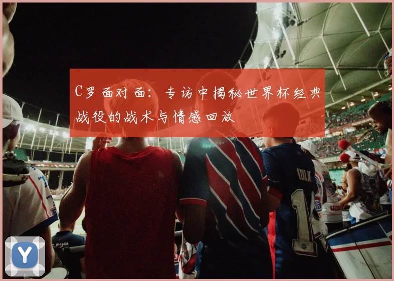 C罗面对面：专访中揭秘世界杯经典战役的战术与情感回放