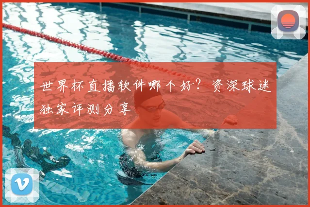 世界杯直播软件哪个好？资深球迷独家评测分享