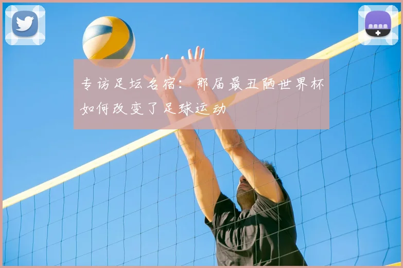 专访足坛名宿：那届最丑陋世界杯如何改变了足球运动