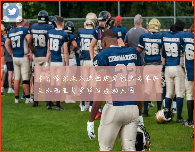 卡瓦哈尔未入选西班牙初选名单弗兰加西亚与贡萨洛成功入围