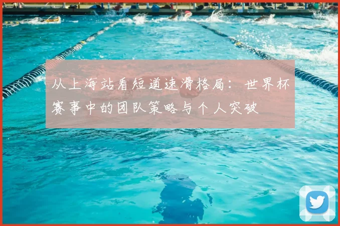 从上海站看短道速滑格局：世界杯赛事中的团队策略与个人突破