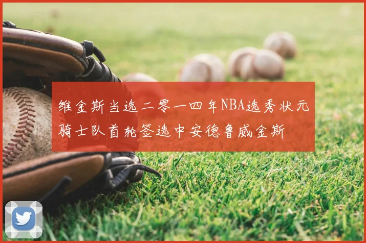 维金斯当选二零一四年NBA选秀状元骑士队首轮签选中安德鲁威金斯
