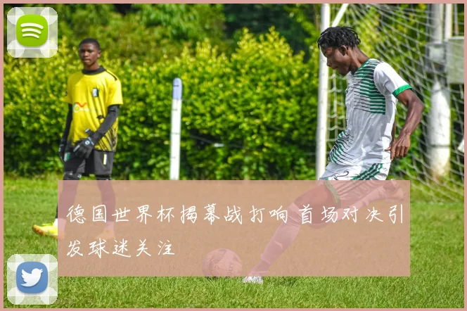 德国世界杯揭幕战打响 首场对决引发球迷关注