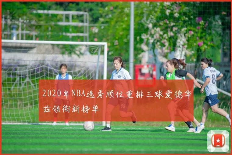 2020年NBA选秀顺位重排三球爱德华兹领衔新榜单