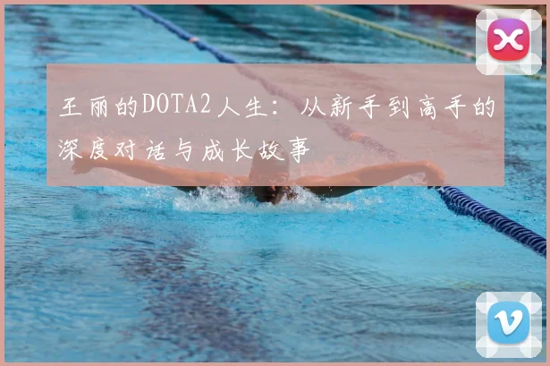 王丽的DOTA2人生：从新手到高手的深度对话与成长故事