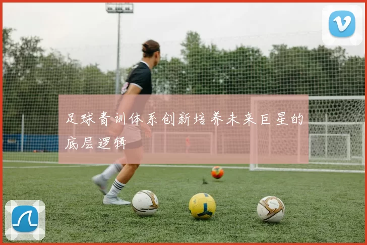足球青训体系创新培养未来巨星的底层逻辑