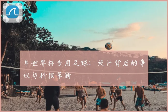 年世界杯专用足球：设计背后的争议与科技革新