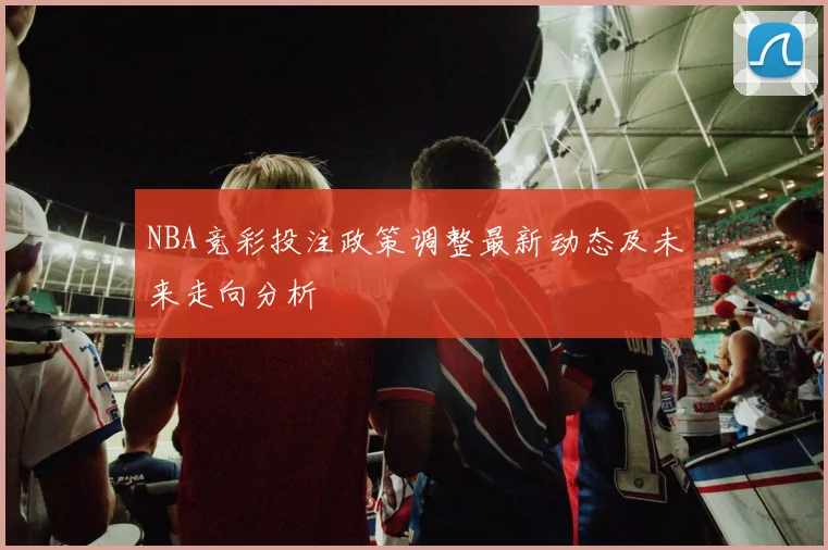 NBA竞彩投注政策调整最新动态及未来走向分析