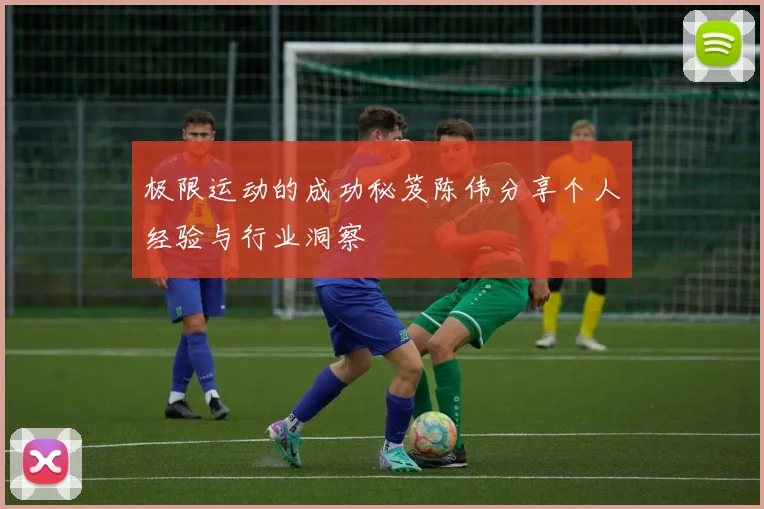极限运动的成功秘笈陈伟分享个人经验与行业洞察
