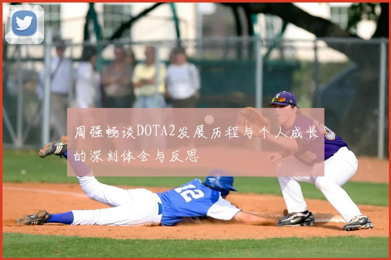 周强畅谈DOTA2发展历程与个人成长的深刻体会与反思