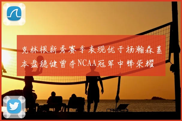 克林根新秀赛季表现优于杨瀚森基本盘稳健曾夺NCAA冠军中锋荣耀