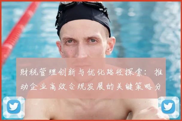 财税管理创新与优化路径探索：推动企业高效合规发展的关键策略分析