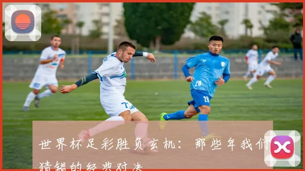 世界杯足彩胜负玄机:那些年我们猜错的经典对决