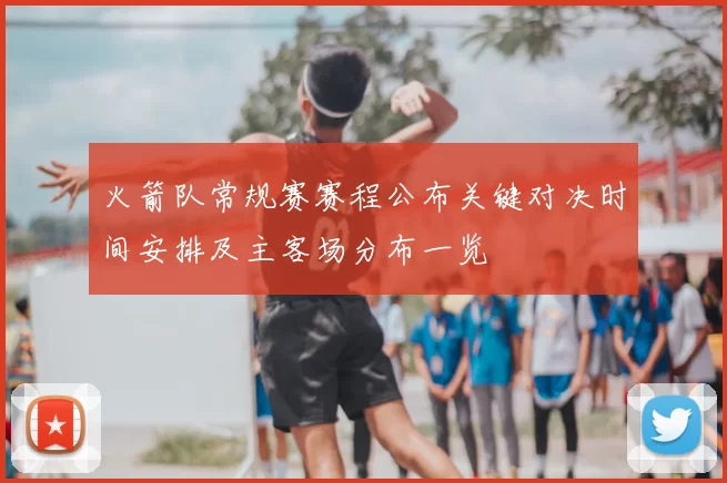 火箭队常规赛赛程公布关键对决时间安排及主客场分布一览