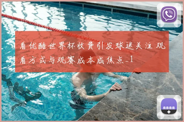 看优酷世界杯收费引发球迷关注 观看方式与观赛成本成焦点_1