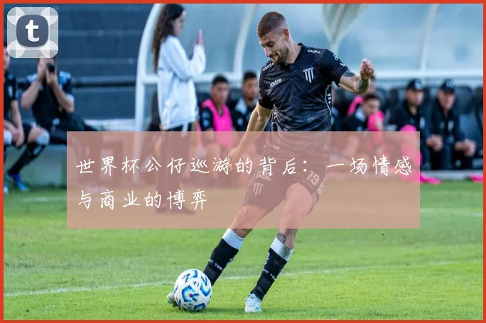 世界杯公仔巡游的背后：一场情感与商业的博弈
