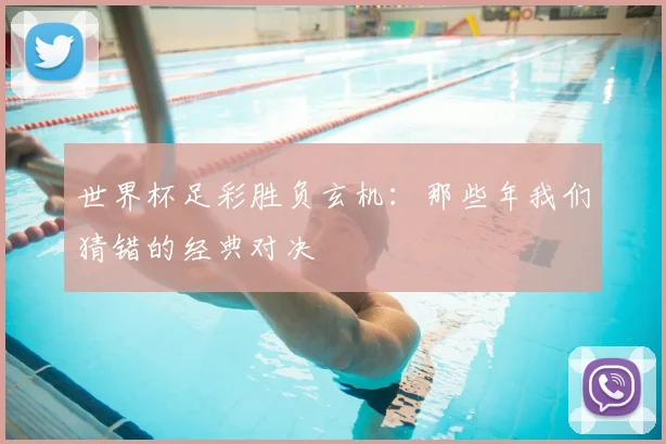 世界杯足彩胜负玄机：那些年我们猜错的经典对决