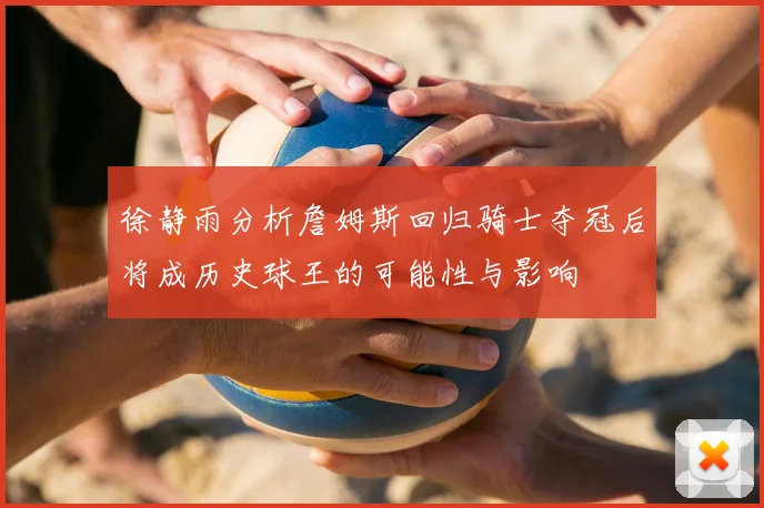 徐静雨分析詹姆斯回归骑士夺冠后将成历史球王的可能性与影响