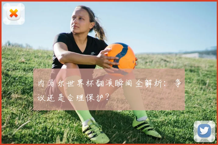 内马尔世界杯翻滚瞬间全解析：争议还是合理保护？