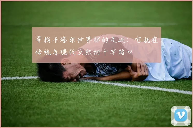 寻找卡塔尔世界杯的足迹：它就在传统与现代交织的十字路口