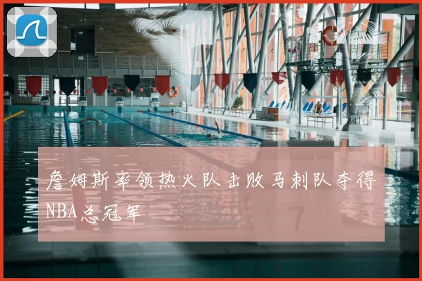詹姆斯率领热火队击败马刺队夺得NBA总冠军