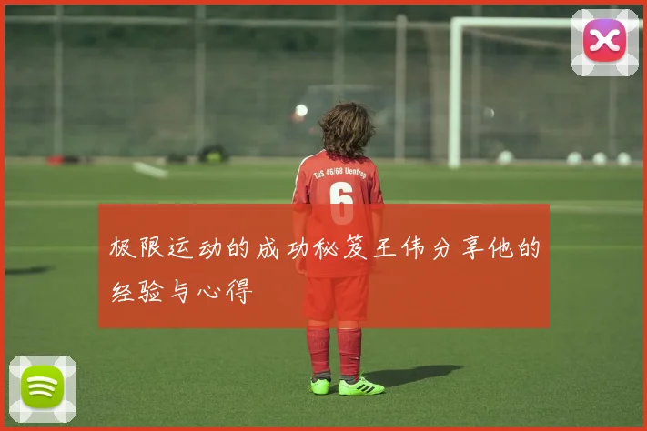 极限运动的成功秘笈王伟分享他的经验与心得