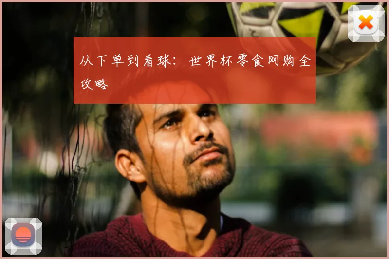 从下单到看球：世界杯零食网购全攻略