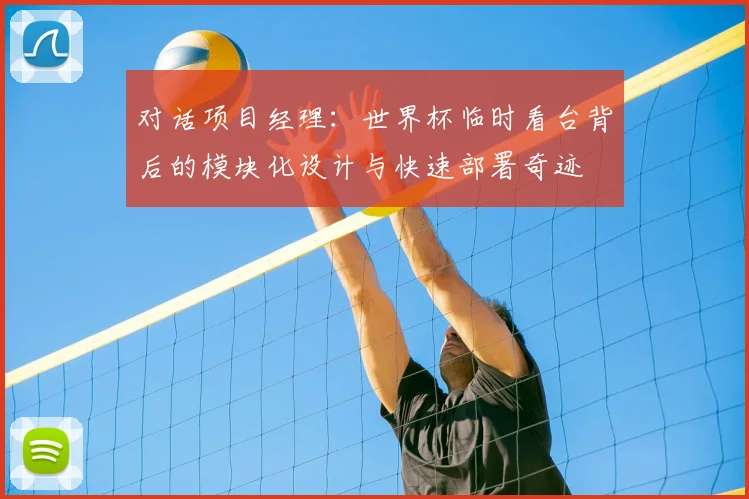 对话项目经理:世界杯临时看台背后的模块化设计与快速部署奇迹