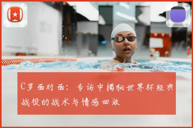 C罗面对面：专访中揭秘世界杯经典战役的战术与情感回放