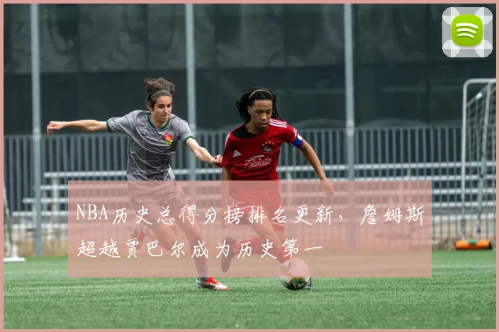 NBA历史总得分榜排名更新，詹姆斯超越贾巴尔成为历史第一