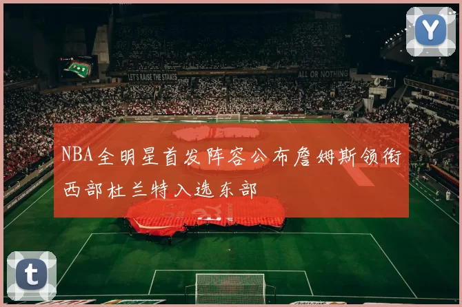 NBA全明星首发阵容公布詹姆斯领衔西部杜兰特入选东部