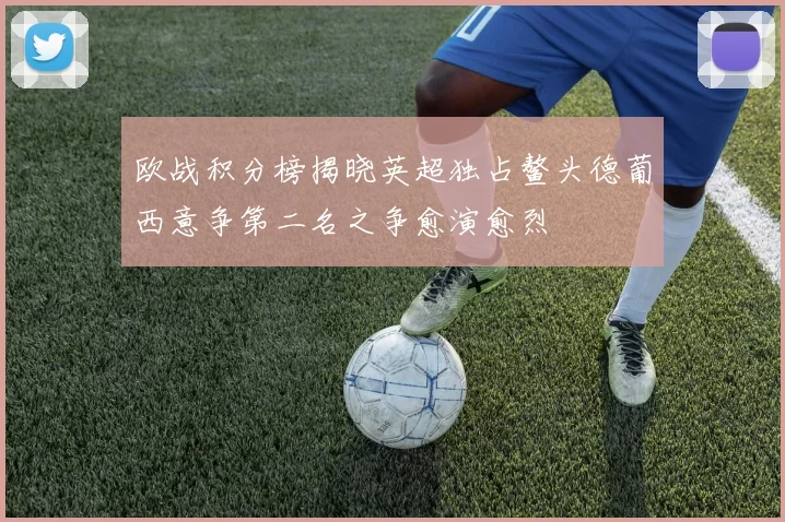 欧战积分榜揭晓英超独占鳌头德葡西意争第二名之争愈演愈烈