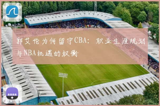郭艾伦为何留守CBA：职业生涯规划与NBA机遇的权衡