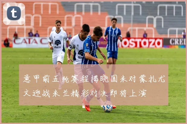 意甲前五轮赛程揭晓国米对蒙扎尤文迎战米兰精彩对决即将上演