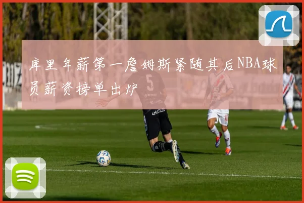库里年薪第一詹姆斯紧随其后NBA球员薪资榜单出炉
