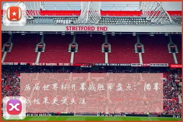 历届世界杯开幕战胜率盘点：揭幕战结果更受关注
