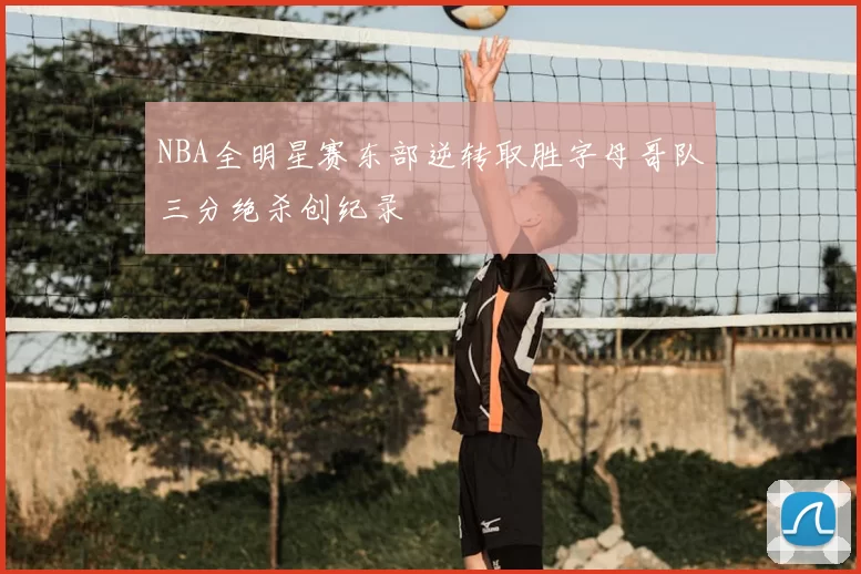 NBA全明星赛东部逆转取胜字母哥队三分绝杀创纪录