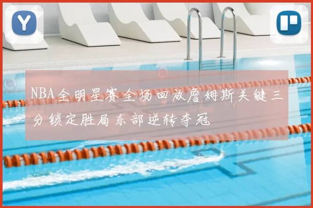 NBA全明星赛全场回放詹姆斯关键三分锁定胜局东部逆转夺冠