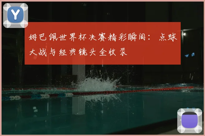 姆巴佩世界杯决赛精彩瞬间：点球大战与经典镜头全收录