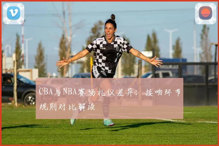 CBA与NBA赛场礼仪差异：接吻环节规则对比解读