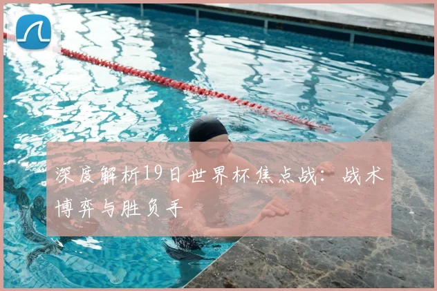 深度解析19日世界杯焦点战：战术博弈与胜负手