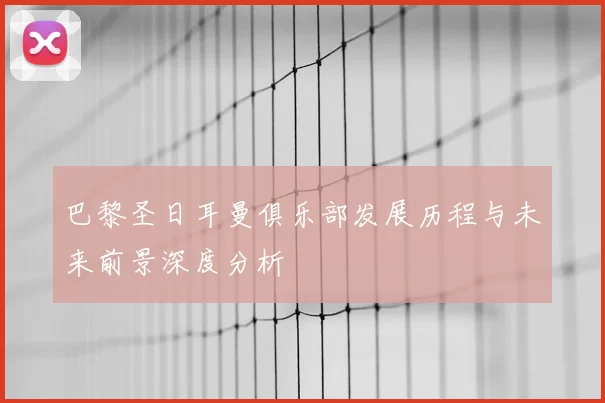 巴黎圣日耳曼俱乐部发展历程与未来前景深度分析