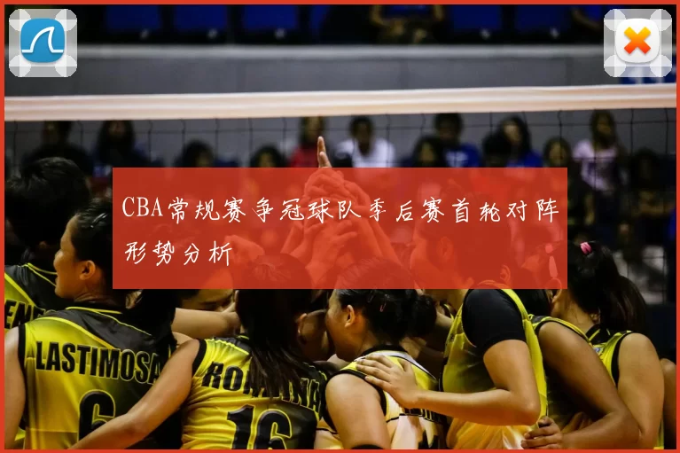 CBA常规赛争冠球队季后赛首轮对阵形势分析