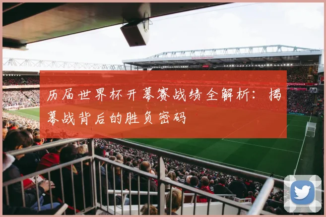 历届世界杯开幕赛战绩全解析：揭幕战背后的胜负密码
