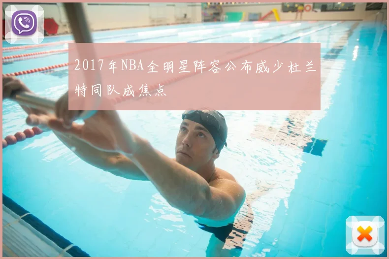 2017年NBA全明星阵容公布威少杜兰特同队成焦点