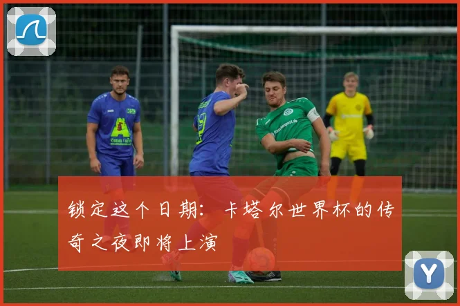 锁定这个日期：卡塔尔世界杯的传奇之夜即将上演