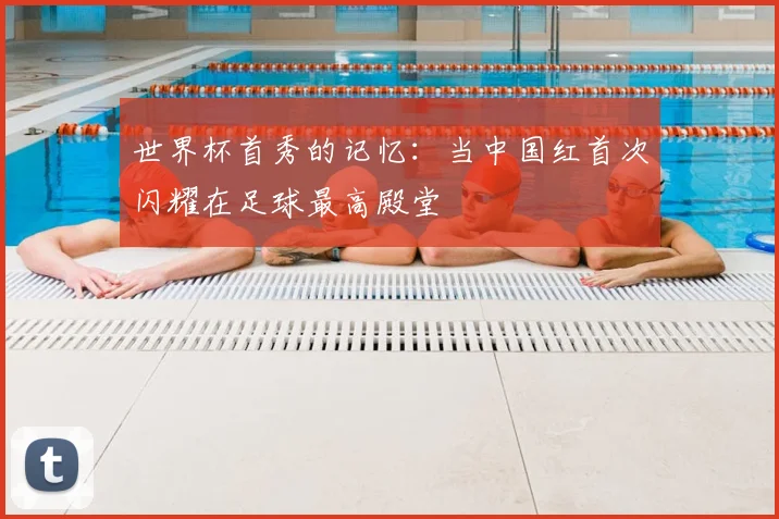 世界杯首秀的记忆：当中国红首次闪耀在足球最高殿堂