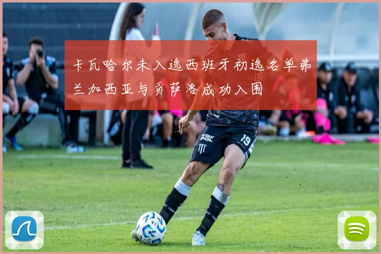 卡瓦哈尔未入选西班牙初选名单弗兰加西亚与贡萨洛成功入围