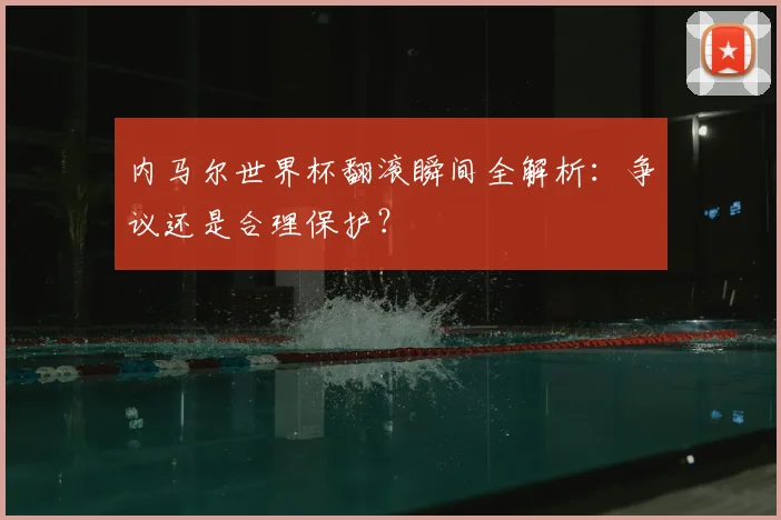 内马尔世界杯翻滚瞬间全解析：争议还是合理保护？