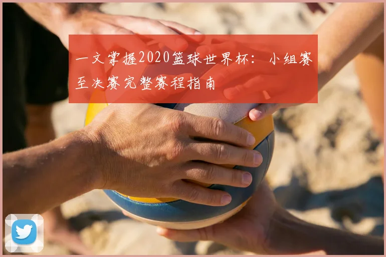 一文掌握2020篮球世界杯：小组赛至决赛完整赛程指南